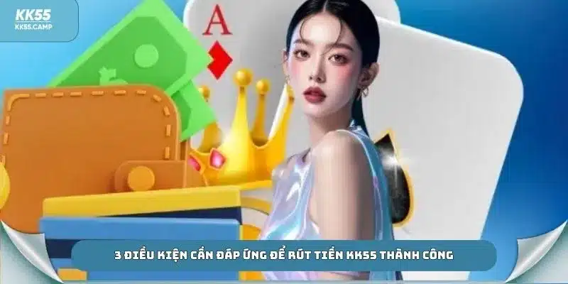 3 điều kiện cần đáp ứng để rút tiền KK55 thành công